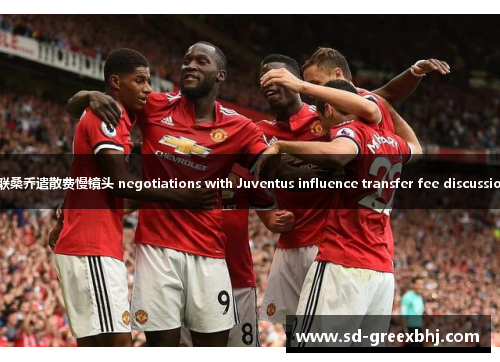 曼联桑乔遣散费慢镜头 negotiations with Juventus influence transfer fee discussions